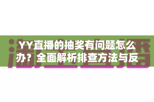 YY直播的抽奖有问题怎么办?全面解析排查方法与反馈流程,助你顺利解决抽奖难题 YY直播的抽奖有问题怎么办?全面解析排查方法与反馈流程,助你顺利解决抽奖难题
