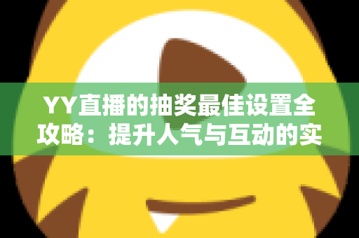 YY直播的抽奖最佳设置全攻略:提升人气与互动的实用指南 YY直播的抽奖最佳设置全攻略:提升人气与互动的实用指南