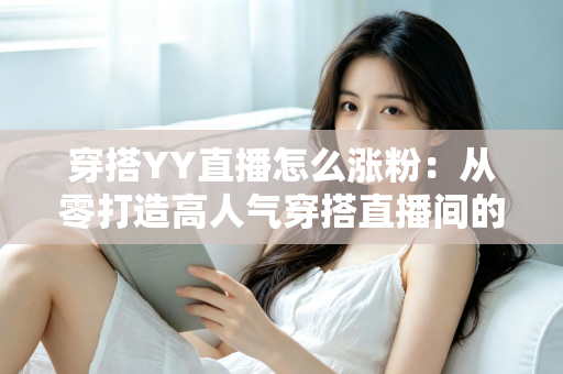 穿搭YY直播怎么涨粉：从零打造高人气穿搭直播间的实战运营指南