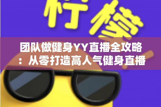 团队做健身YY直播全攻略:从零打造高人气健身直播间的实战运营指南 团队做健身YY直播全攻略:从零打造高人气健身直播间的实战运营指南