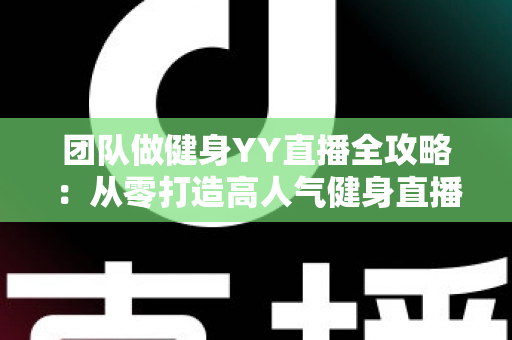 团队做健身YY直播全攻略:从零打造高人气健身直播间的实战运营指南 团队做健身YY直播全攻略:从零打造高人气健身直播间的实战运营指南