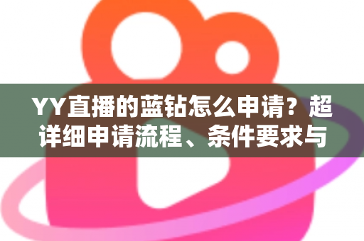 YY直播的蓝钻怎么申请?超详细申请流程、条件要求与避坑指南全解析 YY直播的蓝钻怎么申请?超详细申请流程、条件要求与避坑指南全解析
