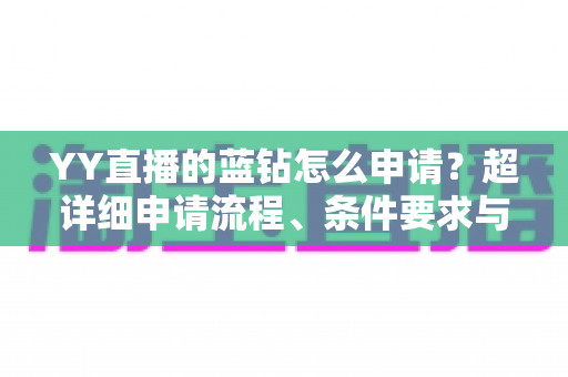 YY直播的蓝钻怎么申请?超详细申请流程、条件要求与避坑指南全解析 YY直播的蓝钻怎么申请?超详细申请流程、条件要求与避坑指南全解析
