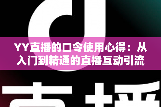 YY直播的口令使用心得:从入门到精通的直播互动引流实战指南 YY直播的口令使用心得:从入门到精通的直播互动引流实战指南
