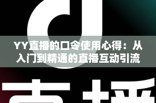 YY直播的口令使用心得:从入门到精通的直播互动引流实战指南 YY直播的口令使用心得:从入门到精通的直播互动引流实战指南