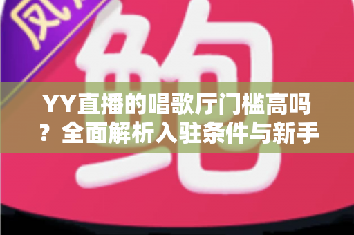 YY直播的唱歌厅门槛高吗?全面解析入驻条件与新手开播指南 YY直播的唱歌厅门槛高吗?全面解析入驻条件与新手开播指南