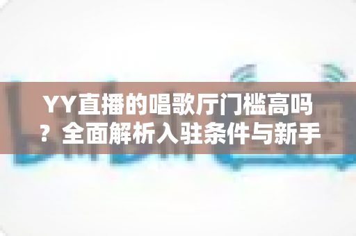 YY直播的唱歌厅门槛高吗?全面解析入驻条件与新手开播指南 YY直播的唱歌厅门槛高吗?全面解析入驻条件与新手开播指南