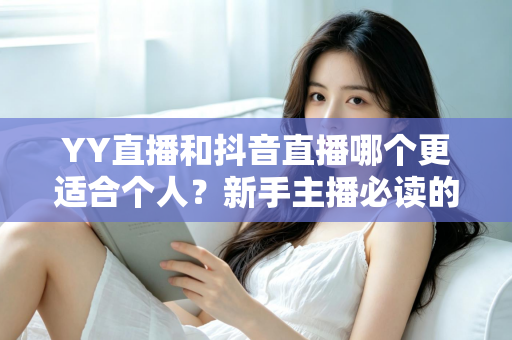 YY直播和抖音直播哪个更适合个人？新手主播必读的平台选择全攻略
