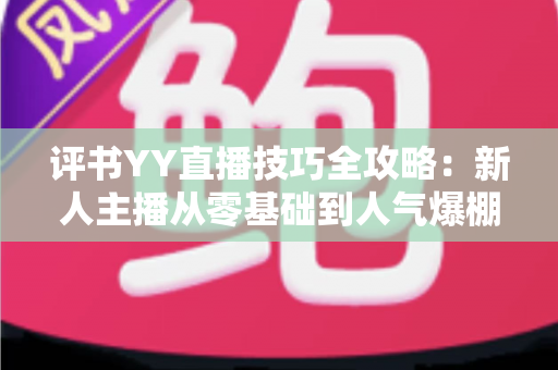 评书YY直播技巧全攻略:新人主播从零基础到人气爆棚的实战指南 评书YY直播技巧全攻略:新人主播从零基础到人气爆棚的实战指南