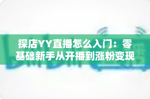 探店YY直播怎么入门:零基础新手从开播到涨粉变现的完整实战攻略 探店YY直播怎么入门:零基础新手从开播到涨粉变现的完整实战攻略
