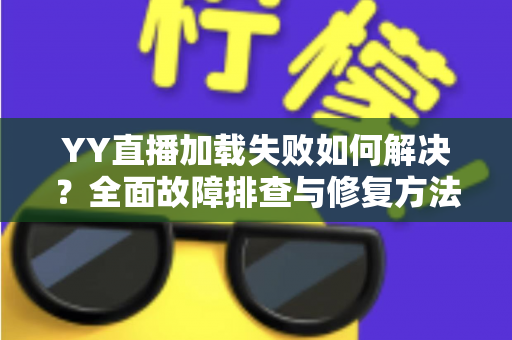 YY直播加载失败如何解决?全面故障排查与修复方法一学就会 YY直播加载失败如何解决?全面故障排查与修复方法一学就会