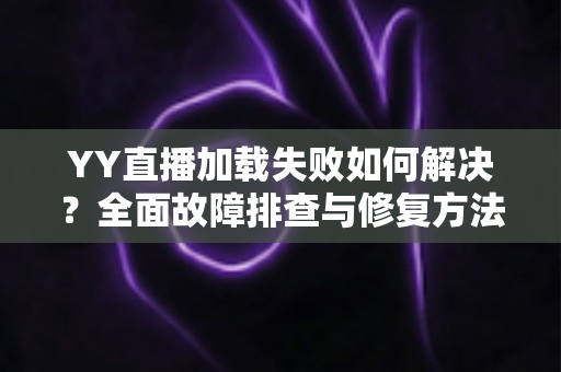 YY直播加载失败如何解决？全面故障排查与修复方法一学就会