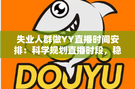 失业人群做YY直播时间安排：科学规划直播时段，稳步开启副业增收新路径