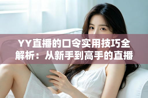 YY直播的口令实用技巧全解析:从新手到高手的直播互动必备指南 YY直播的口令实用技巧全解析:从新手到高手的直播互动必备指南
