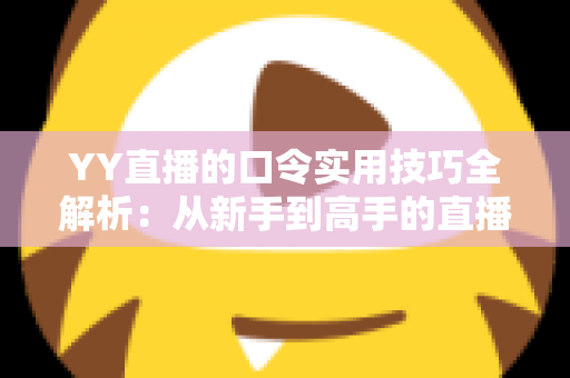 YY直播的口令实用技巧全解析:从新手到高手的直播互动必备指南 YY直播的口令实用技巧全解析:从新手到高手的直播互动必备指南