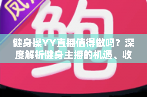 健身操YY直播值得做吗？深度解析健身主播的机遇、收益与发展前景