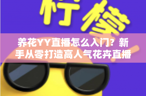 养花YY直播怎么入门?新手从零打造高人气花卉直播间的完整指南 养花YY直播怎么入门?新手从零打造高人气花卉直播间的完整指南