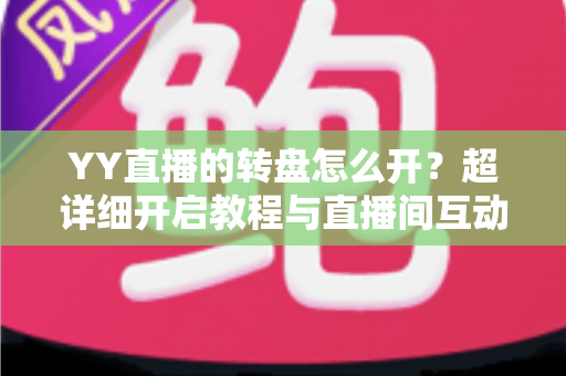 YY直播的转盘怎么开?超详细开启教程与直播间互动玩法全攻略 YY直播的转盘怎么开?超详细开启教程与直播间互动玩法全攻略