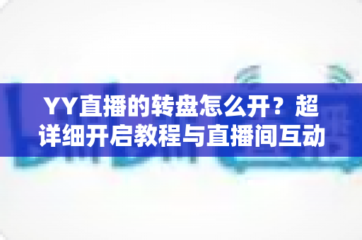 YY直播的转盘怎么开?超详细开启教程与直播间互动玩法全攻略 YY直播的转盘怎么开?超详细开启教程与直播间互动玩法全攻略