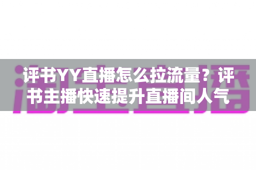 评书YY直播怎么拉流量?评书主播快速提升直播间人气的实战运营指南 评书YY直播怎么拉流量?评书主播快速提升直播间人气的实战运营指南