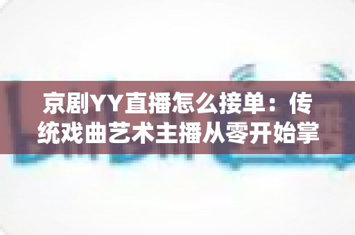 京剧YY直播怎么接单:传统戏曲艺术主播从零开始掌握平台接单全流程与变现实战指南 京剧YY直播怎么接单:传统戏曲艺术主播从零开始掌握平台接单全流程与变现实战指南