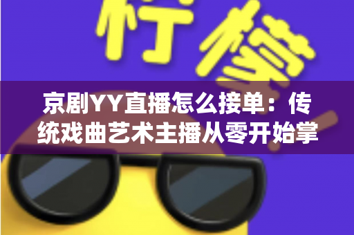 京剧YY直播怎么接单:传统戏曲艺术主播从零开始掌握平台接单全流程与变现实战指南 京剧YY直播怎么接单:传统戏曲艺术主播从零开始掌握平台接单全流程与变现实战指南
