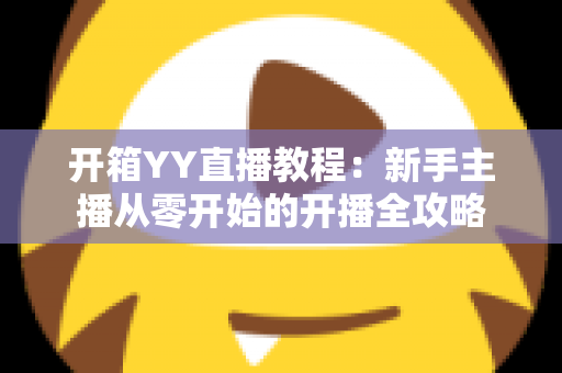 开箱YY直播教程：新手主播从零开始的开播全攻略