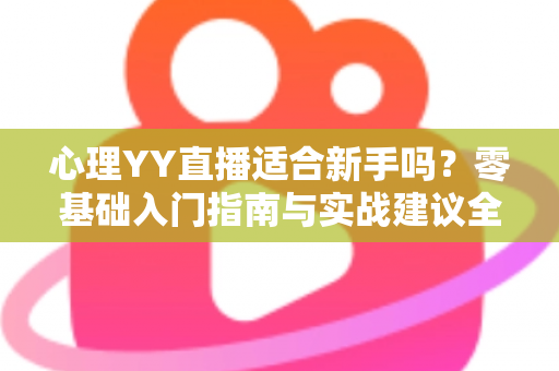心理YY直播适合新手吗？零基础入门指南与实战建议全解析
