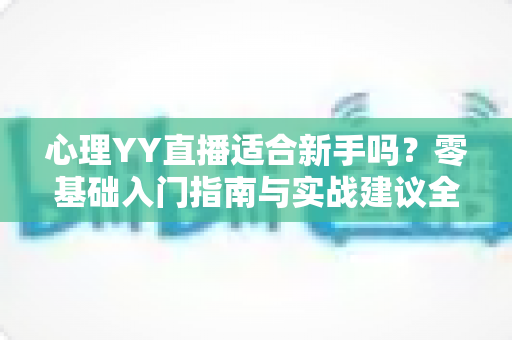 心理YY直播适合新手吗？零基础入门指南与实战建议全解析
