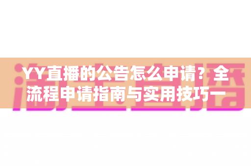 YY直播的公告怎么申请?全流程申请指南与实用技巧一网打尽 YY直播的公告怎么申请?全流程申请指南与实用技巧一网打尽