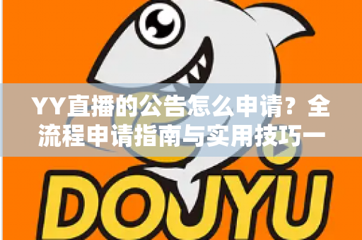 YY直播的公告怎么申请?全流程申请指南与实用技巧一网打尽 YY直播的公告怎么申请?全流程申请指南与实用技巧一网打尽
