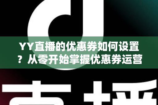 YY直播的优惠券如何设置?从零开始掌握优惠券运营的完整指南 YY直播的优惠券如何设置?从零开始掌握优惠券运营的完整指南