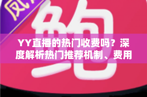YY直播的热门收费吗？深度解析热门推荐机制、费用问题与上热门全攻略