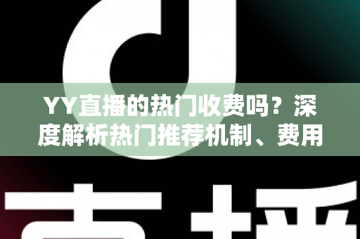 YY直播的热门收费吗？深度解析热门推荐机制、费用问题与上热门全攻略