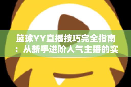 篮球YY直播技巧完全指南：从新手进阶人气主播的实战秘籍
