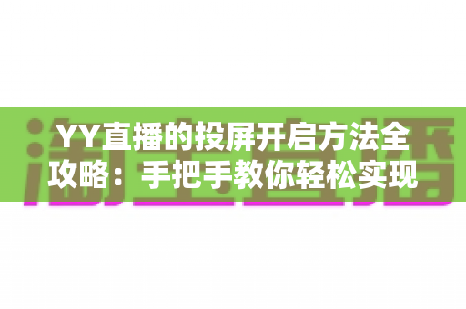 YY直播的投屏开启方法全攻略：手把手教你轻松实现大屏观看体验