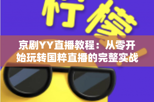 京剧YY直播教程：从零开始玩转国粹直播的完整实战指南，助你成为人气戏曲主播