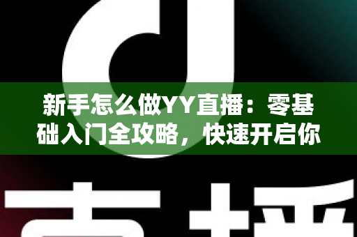 新手怎么做YY直播：零基础入门全攻略，快速开启你的主播之路