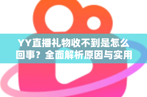 YY直播礼物收不到是怎么回事?全面解析原因与实用解决办法 YY直播礼物收不到是怎么回事?全面解析原因与实用解决办法