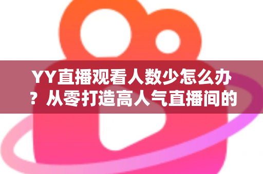 YY直播观看人数少怎么办?从零打造高人气直播间的实用运营指南 YY直播观看人数少怎么办?从零打造高人气直播间的实用运营指南