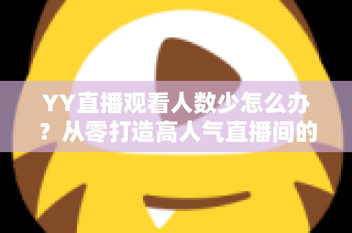YY直播观看人数少怎么办？从零打造高人气直播间的实用运营指南