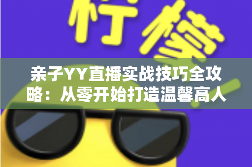 亲子YY直播实战技巧全攻略:从零开始打造温馨高人气家庭直播间 亲子YY直播实战技巧全攻略:从零开始打造温馨高人气家庭直播间