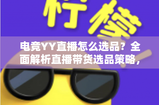 电竞YY直播怎么选品？全面解析直播带货选品策略，助你打造高转化电竞直播间