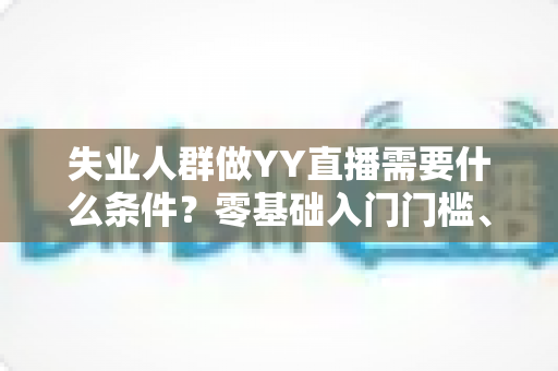 失业人群做YY直播需要什么条件？零基础入门门槛、设备清单与起步攻略全解析