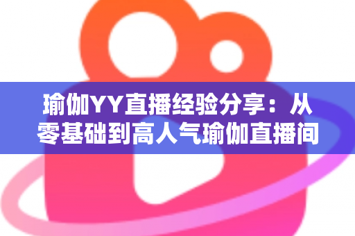 瑜伽YY直播经验分享:从零基础到高人气瑜伽直播间的实战指南 瑜伽YY直播经验分享:从零基础到高人气瑜伽直播间的实战指南