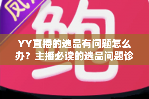 YY直播的选品有问题怎么办?主播必读的选品问题诊断与优化全攻略 YY直播的选品有问题怎么办?主播必读的选品问题诊断与优化全攻略