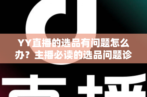 YY直播的选品有问题怎么办?主播必读的选品问题诊断与优化全攻略 YY直播的选品有问题怎么办?主播必读的选品问题诊断与优化全攻略