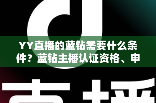 YY直播的蓝钻需要什么条件？蓝钻主播认证资格、申请流程与常见问题全攻略