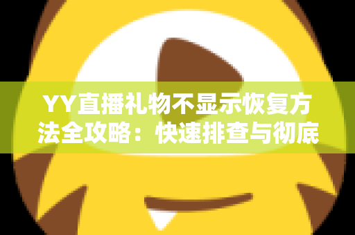 YY直播礼物不显示恢复方法全攻略：快速排查与彻底解决显示异常的实用技巧
