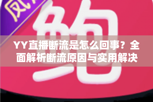 YY直播断流是怎么回事?全面解析断流原因与实用解决方法指南 YY直播断流是怎么回事?全面解析断流原因与实用解决方法指南